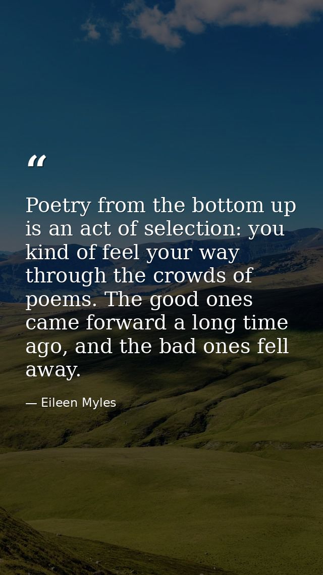 Poetry from the bottom up is an act of selection: you kind of feel your way through the crowds of poems. The good ones c — Eileen Myles