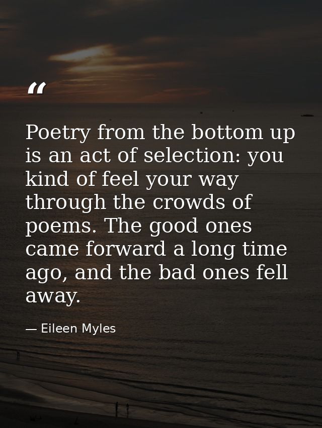 Poetry from the bottom up is an act of selection: you kind of feel your way through the crowds of poems. The good ones c — Eileen Myles
