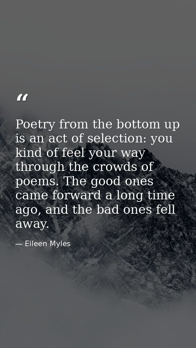 Poetry from the bottom up is an act of selection: you kind of feel your way through the crowds of poems. The good ones c — Eileen Myles