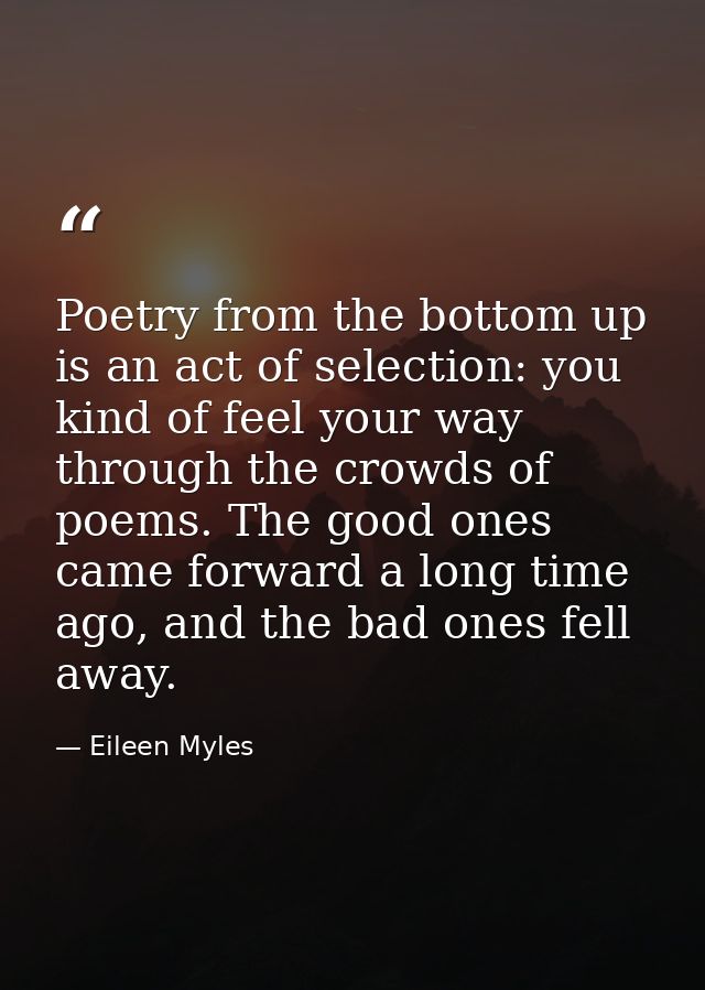 Poetry from the bottom up is an act of selection: you kind of feel your way through the crowds of poems. The good ones c — Eileen Myles