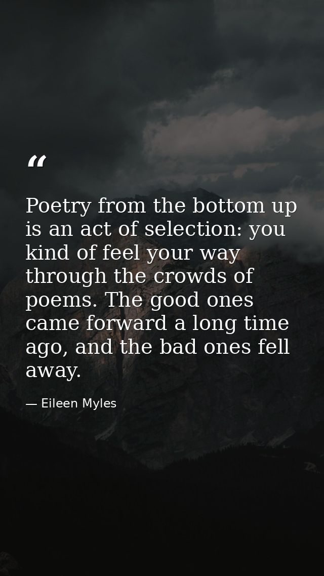 Poetry from the bottom up is an act of selection: you kind of feel your way through the crowds of poems. The good ones c — Eileen Myles