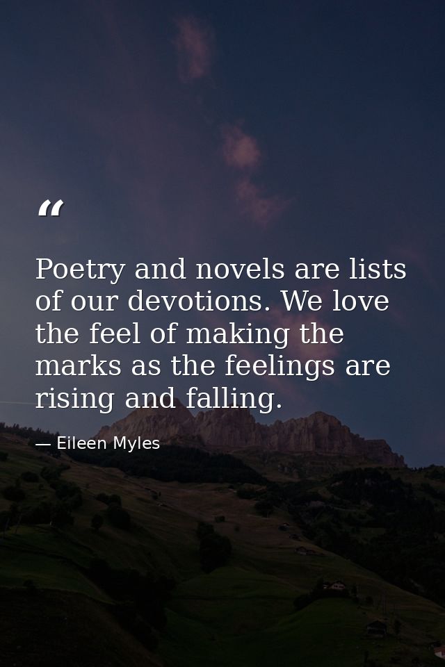 Poetry and novels are lists of our devotions. We love the feel of making the marks as the feelings are rising and fallin — Eileen Myles