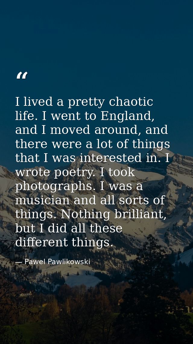 I lived a pretty chaotic life. I went to England, and I moved around, and there were a lot of things that I was interest — Pawel Pawlikowski