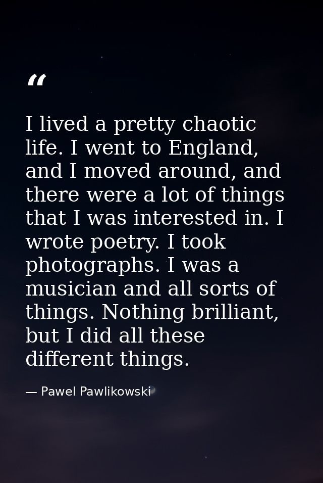 I lived a pretty chaotic life. I went to England, and I moved around, and there were a lot of things that I was interest — Pawel Pawlikowski
