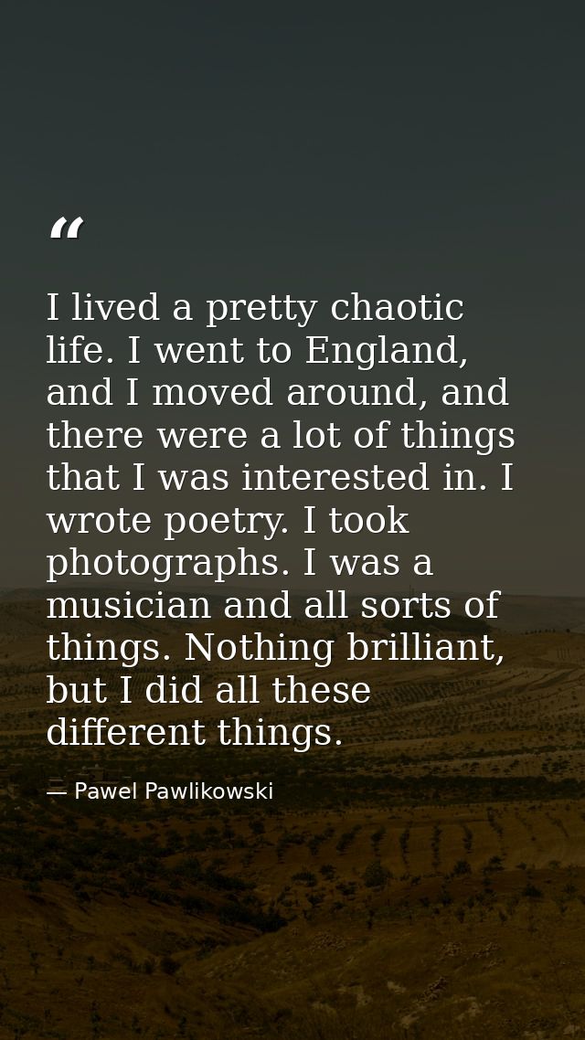I lived a pretty chaotic life. I went to England, and I moved around, and there were a lot of things that I was interest — Pawel Pawlikowski