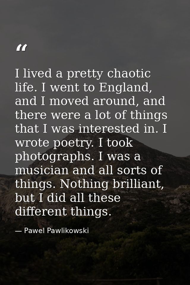 I lived a pretty chaotic life. I went to England, and I moved around, and there were a lot of things that I was interest — Pawel Pawlikowski