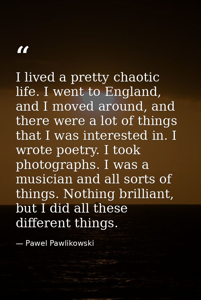 I lived a pretty chaotic life. I went to England, and I moved around, and there were a lot of things that I was interest — Pawel Pawlikowski