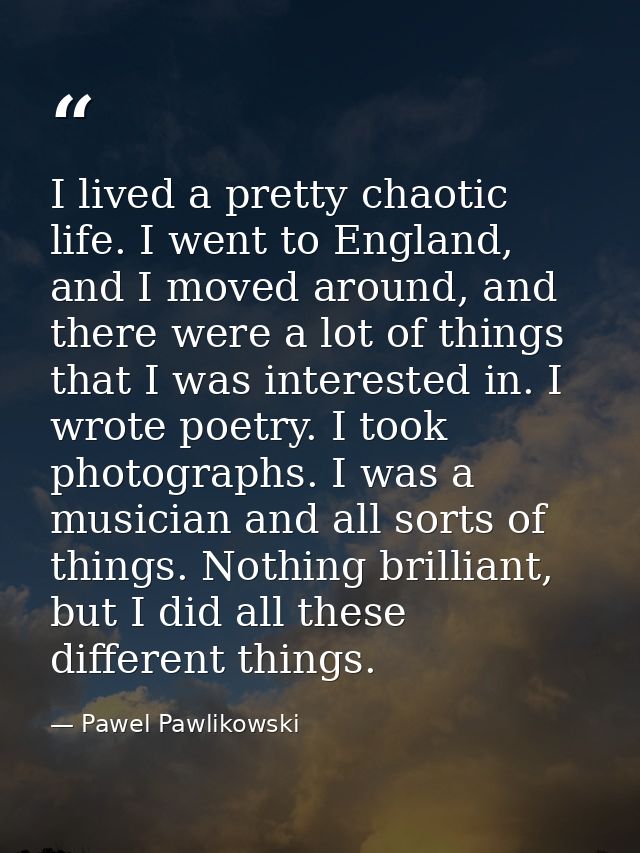 I lived a pretty chaotic life. I went to England, and I moved around, and there were a lot of things that I was interest — Pawel Pawlikowski