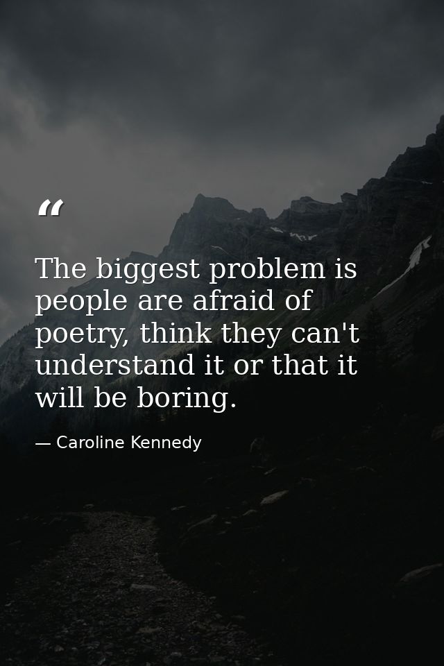 The biggest problem is people are afraid of poetry, think they can't understand it or that it will be boring. — Caroline Kennedy