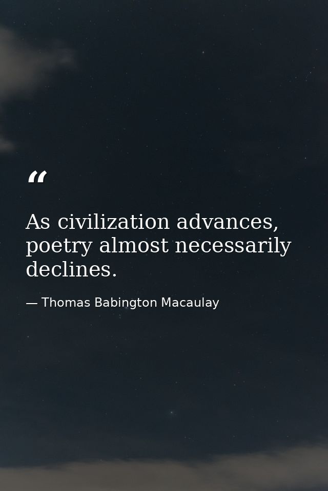 As civilization advances, poetry almost necessarily declines. — Thomas Babington Macaulay