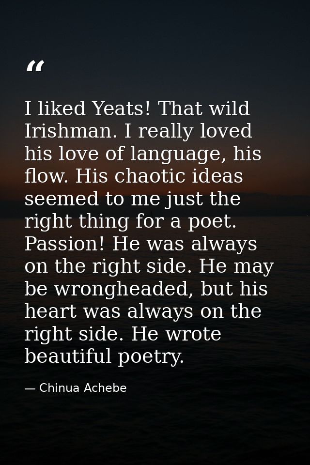 I liked Yeats! That wild Irishman. I really loved his love of language, his flow. His chaotic ideas seemed to me just th — Chinua Achebe