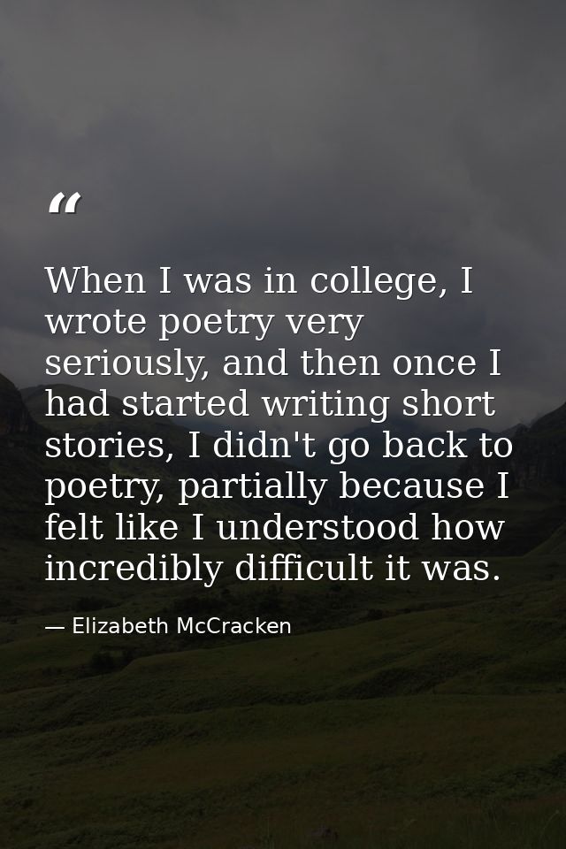 When I was in college, I wrote poetry very seriously, and then once I had started writing short stories, I didn't go bac — Elizabeth McCracken
