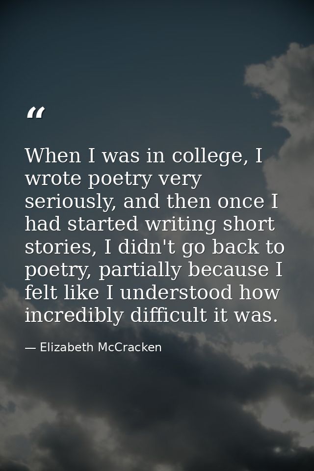 When I was in college, I wrote poetry very seriously, and then once I had started writing short stories, I didn't go bac — Elizabeth McCracken