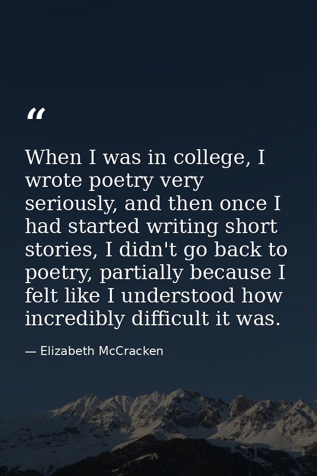 When I was in college, I wrote poetry very seriously, and then once I had started writing short stories, I didn't go bac — Elizabeth McCracken