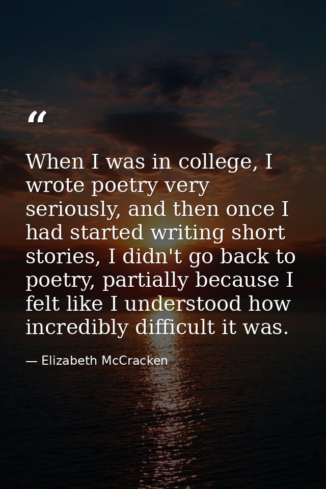 When I was in college, I wrote poetry very seriously, and then once I had started writing short stories, I didn't go bac — Elizabeth McCracken