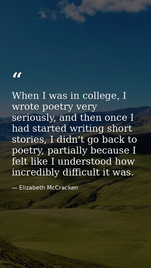 When I was in college, I wrote poetry very seriously, and then once I had started writing short stories, I didn't go bac — Elizabeth McCracken
