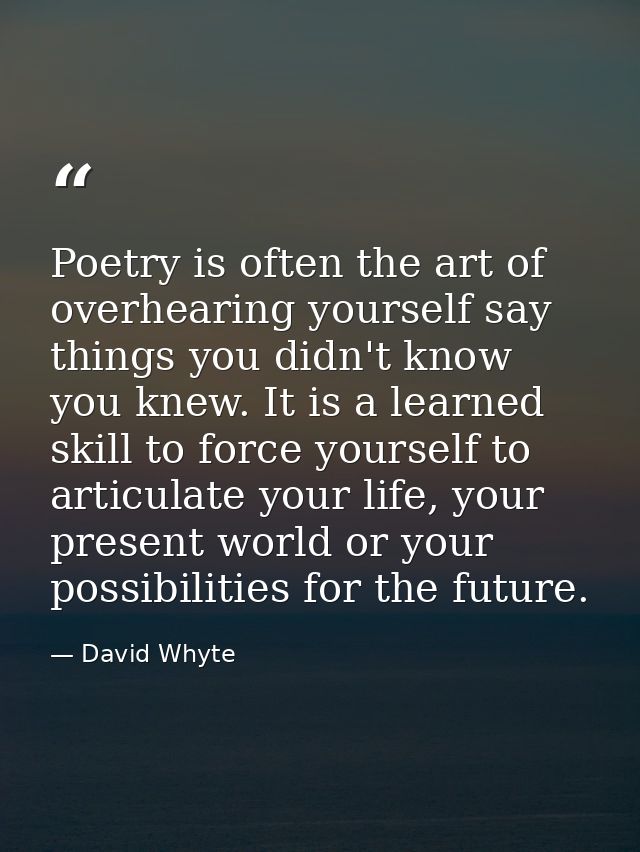 Poetry is often the art of overhearing yourself say things you didn't know you knew. It is a learned skill to force your — David Whyte