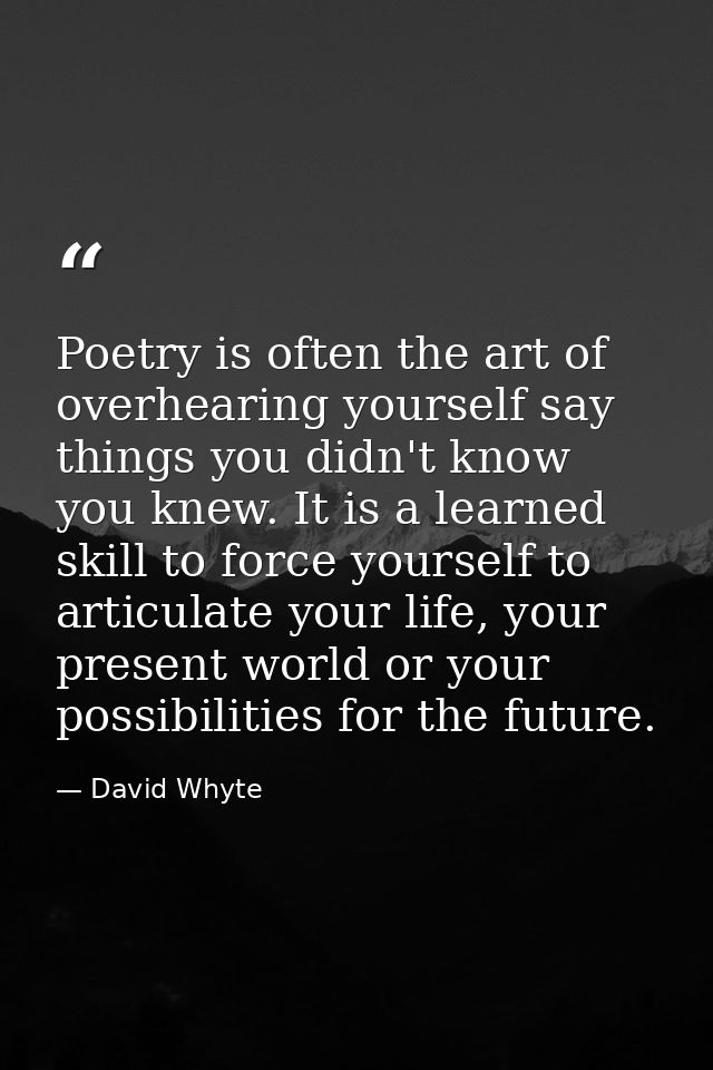 Poetry is often the art of overhearing yourself say things you didn't know you knew. It is a learned skill to force your — David Whyte