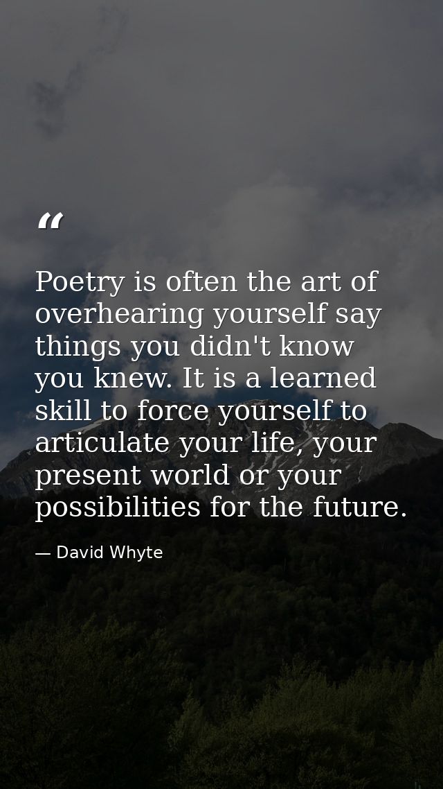 Poetry is often the art of overhearing yourself say things you didn't know you knew. It is a learned skill to force your — David Whyte