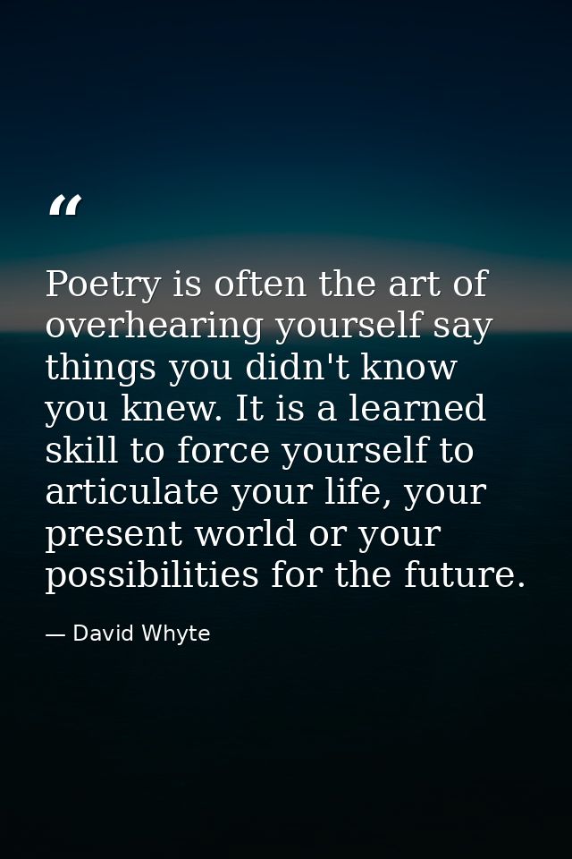 Poetry is often the art of overhearing yourself say things you didn't know you knew. It is a learned skill to force your — David Whyte