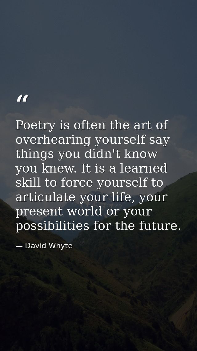 Poetry is often the art of overhearing yourself say things you didn't know you knew. It is a learned skill to force your — David Whyte