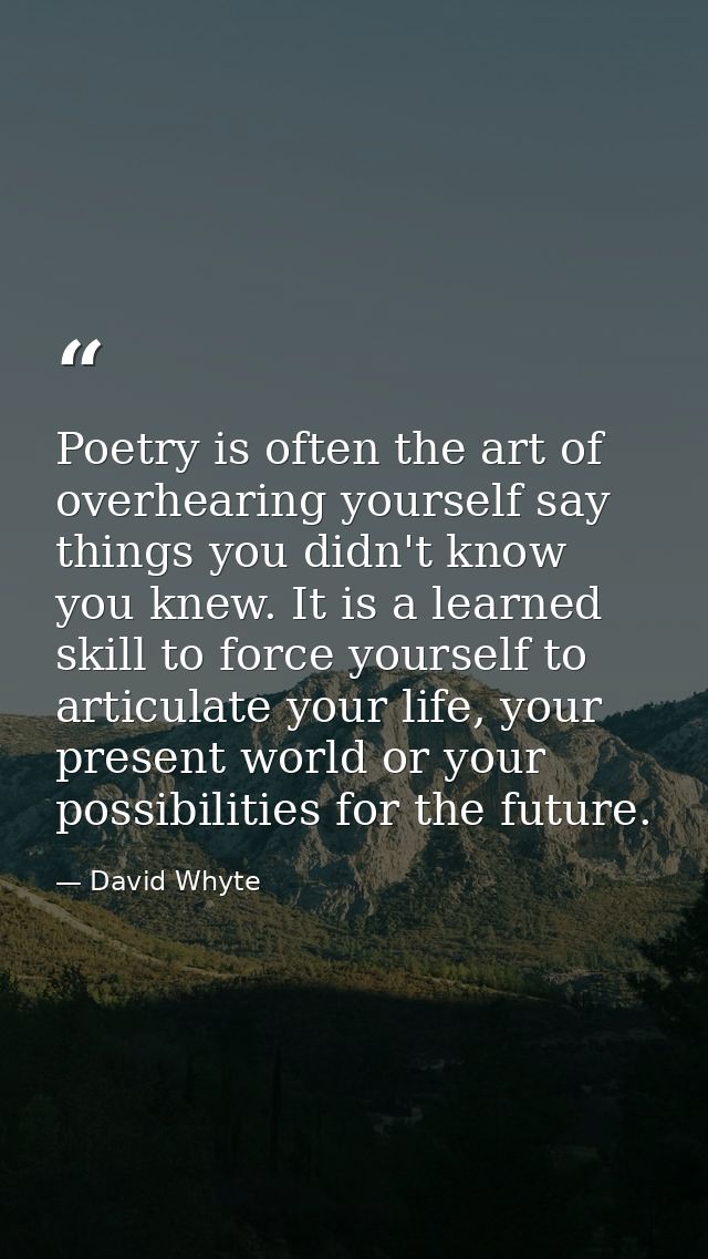 Poetry is often the art of overhearing yourself say things you didn't know you knew. It is a learned skill to force your — David Whyte