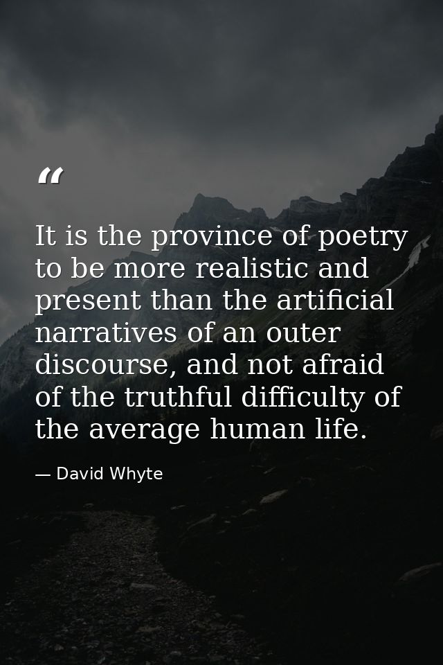 It is the province of poetry to be more realistic and present than the artificial narratives of an outer discourse, and  — David Whyte