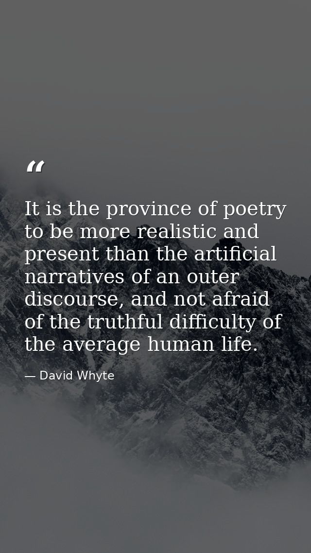 It is the province of poetry to be more realistic and present than the artificial narratives of an outer discourse, and  — David Whyte