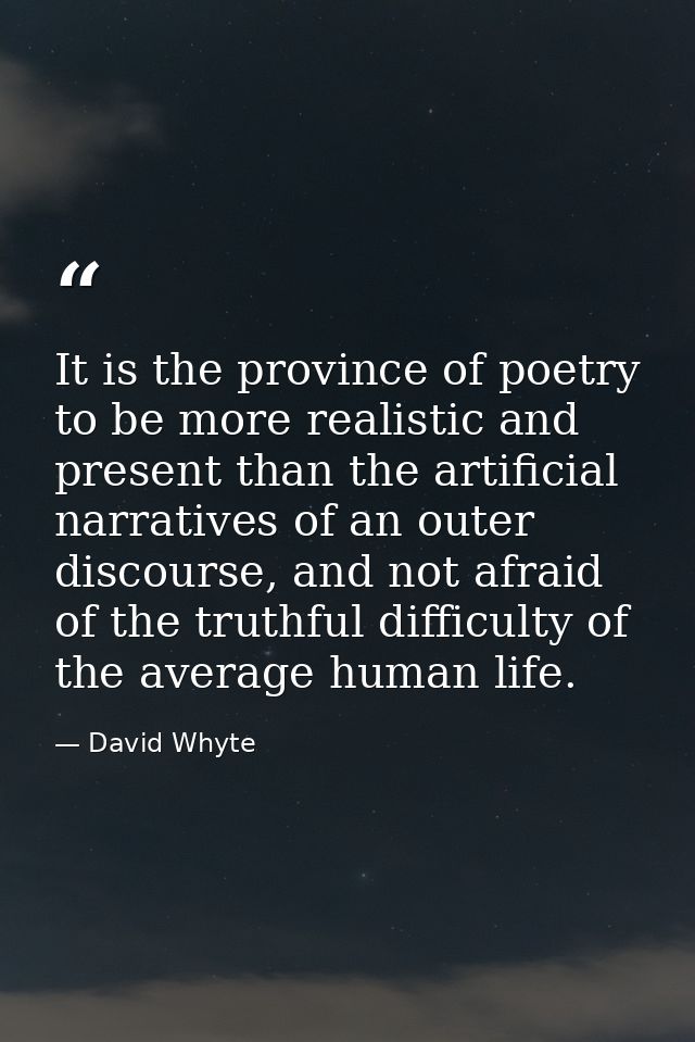 It is the province of poetry to be more realistic and present than the artificial narratives of an outer discourse, and  — David Whyte