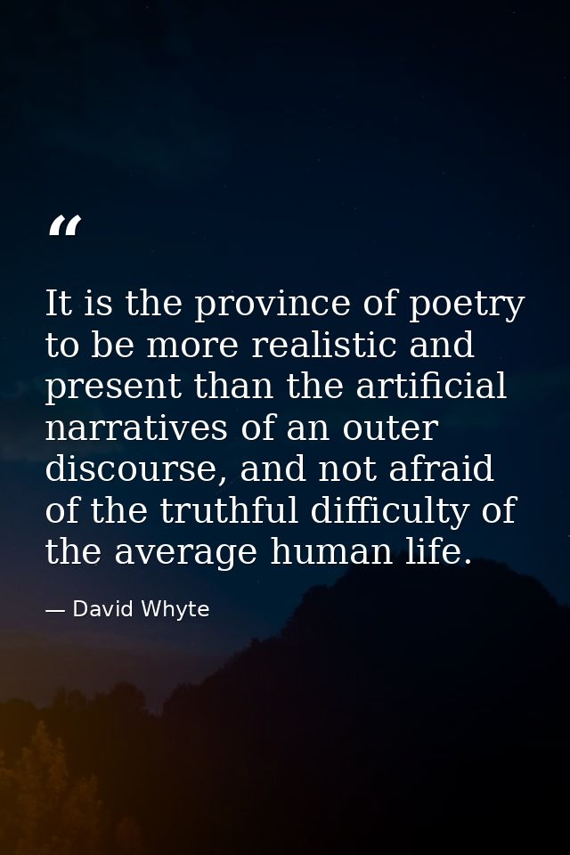 It is the province of poetry to be more realistic and present than the artificial narratives of an outer discourse, and  — David Whyte