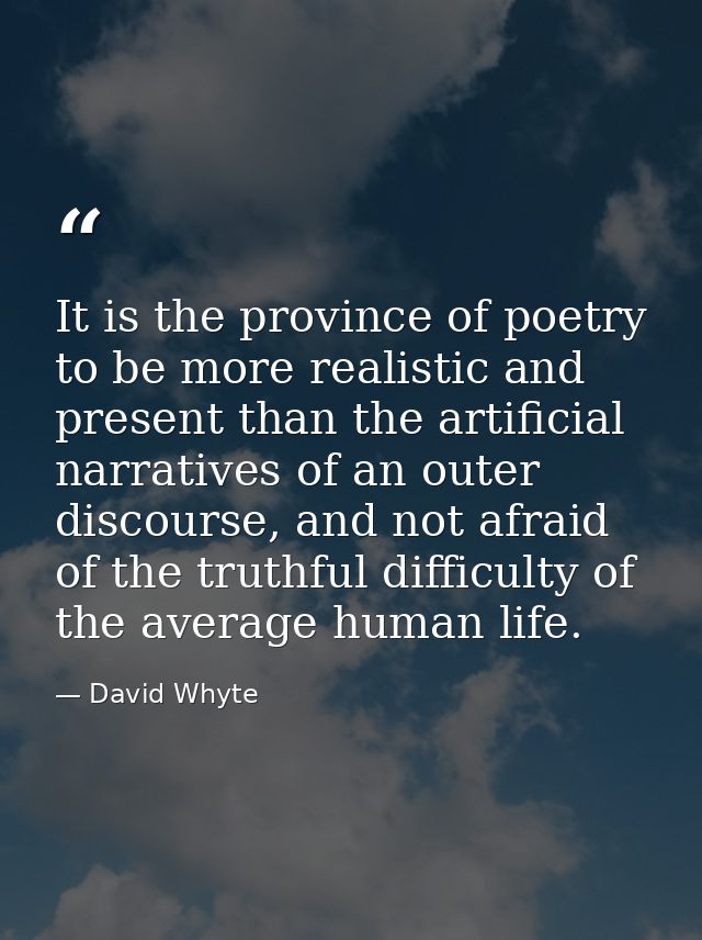 It is the province of poetry to be more realistic and present than the artificial narratives of an outer discourse, and  — David Whyte
