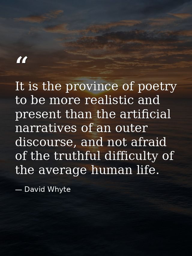 It is the province of poetry to be more realistic and present than the artificial narratives of an outer discourse, and  — David Whyte