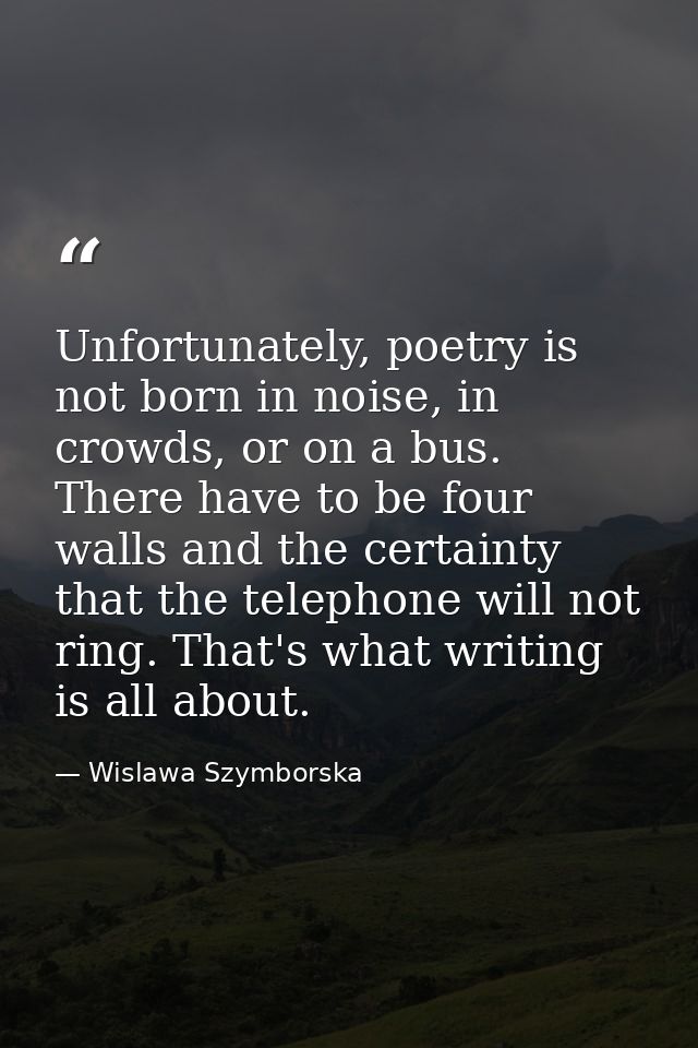 Unfortunately, poetry is not born in noise, in crowds, or on a bus. There have to be four walls and the certainty that t — Wislawa Szymborska