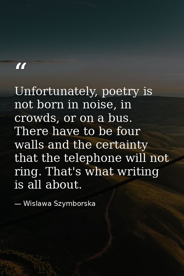 Unfortunately, poetry is not born in noise, in crowds, or on a bus. There have to be four walls and the certainty that t — Wislawa Szymborska