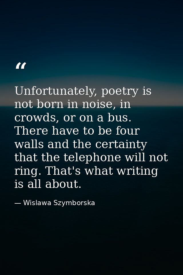 Unfortunately, poetry is not born in noise, in crowds, or on a bus. There have to be four walls and the certainty that t — Wislawa Szymborska