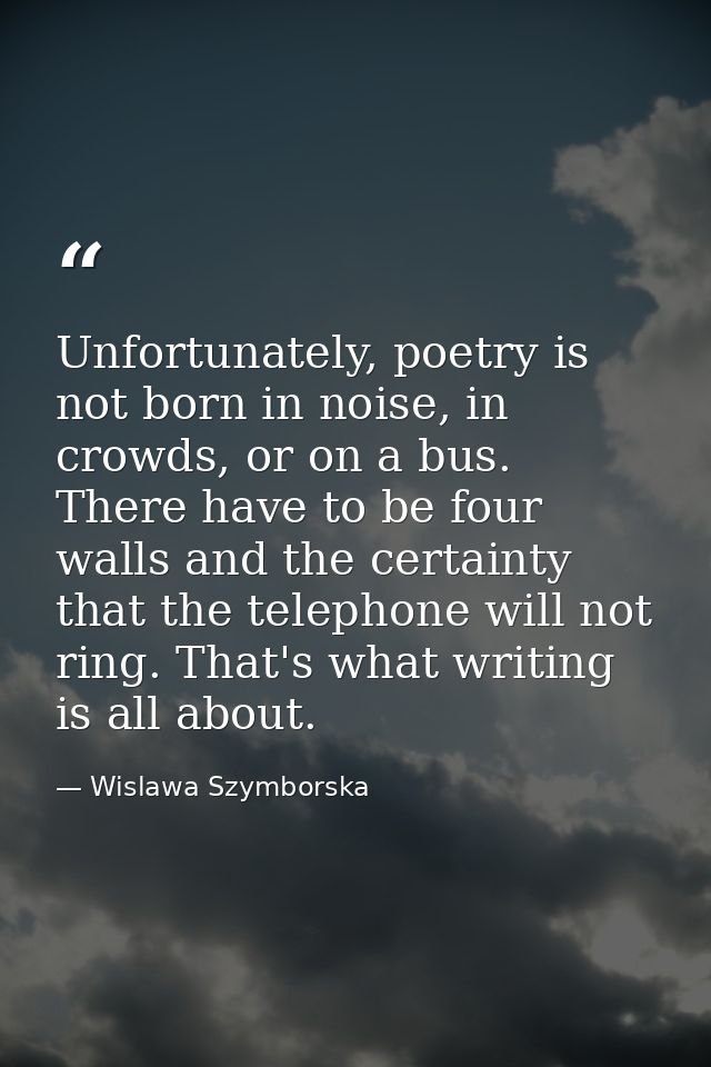 Unfortunately, poetry is not born in noise, in crowds, or on a bus. There have to be four walls and the certainty that t — Wislawa Szymborska