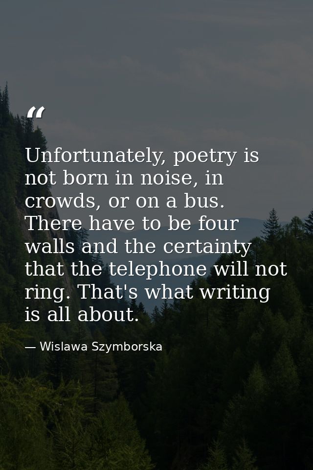 Unfortunately, poetry is not born in noise, in crowds, or on a bus. There have to be four walls and the certainty that t — Wislawa Szymborska