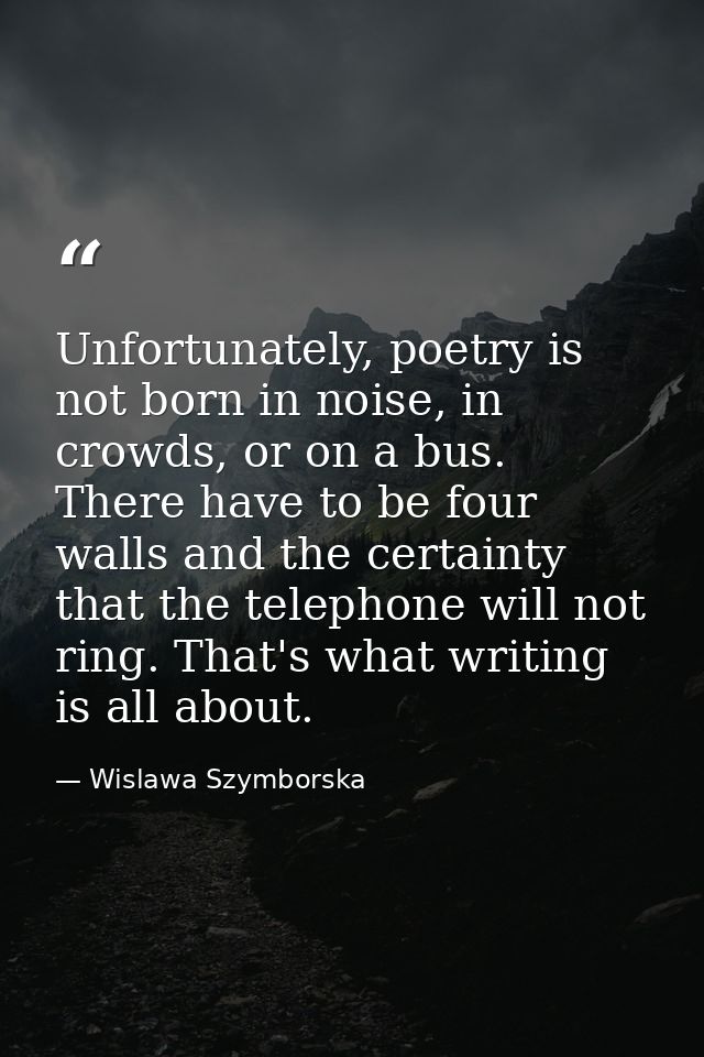 Unfortunately, poetry is not born in noise, in crowds, or on a bus. There have to be four walls and the certainty that t — Wislawa Szymborska