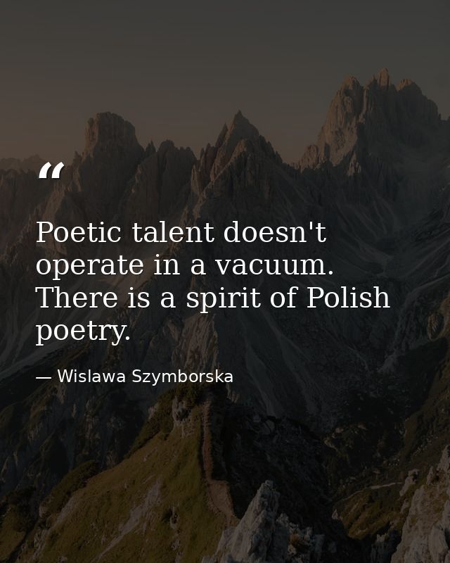 Poetic talent doesn't operate in a vacuum. There is a spirit of Polish poetry. — Wislawa Szymborska