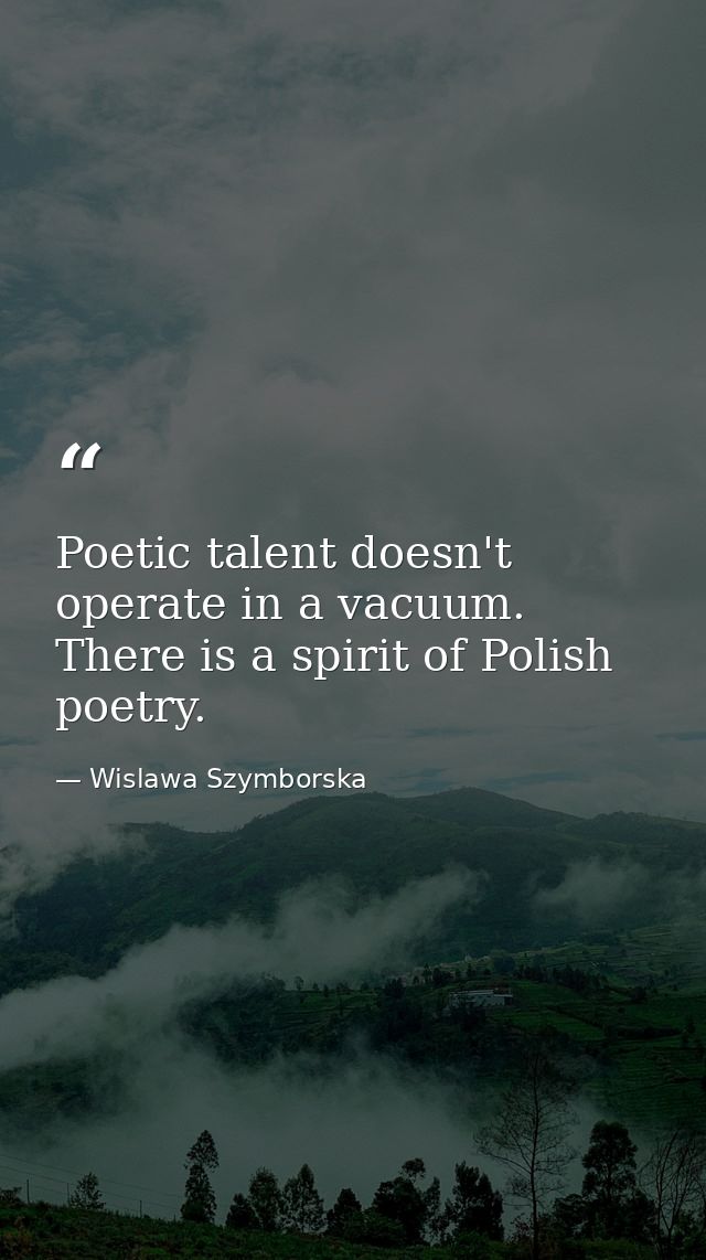 Poetic talent doesn't operate in a vacuum. There is a spirit of Polish poetry. — Wislawa Szymborska