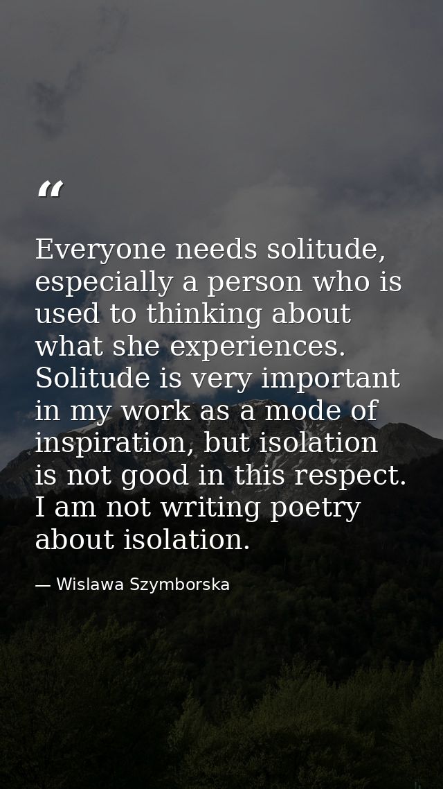 Everyone needs solitude, especially a person who is used to thinking about what she experiences. Solitude is very import — Wislawa Szymborska
