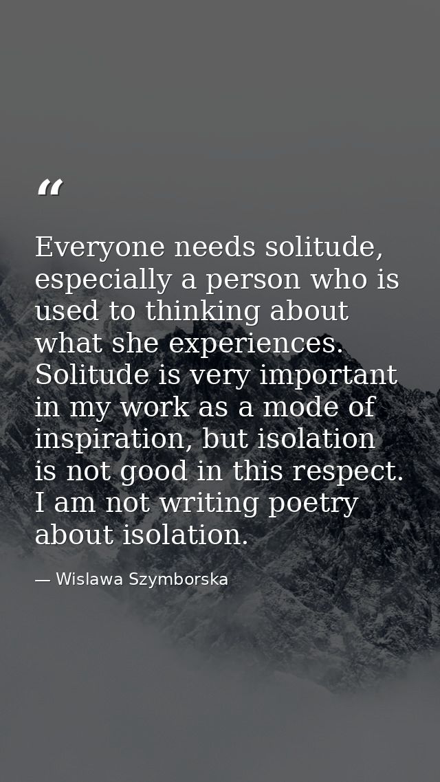 Everyone needs solitude, especially a person who is used to thinking about what she experiences. Solitude is very import — Wislawa Szymborska