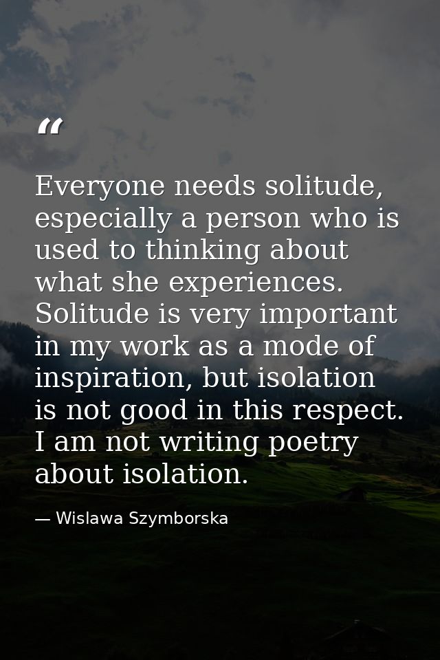 Everyone needs solitude, especially a person who is used to thinking about what she experiences. Solitude is very import — Wislawa Szymborska