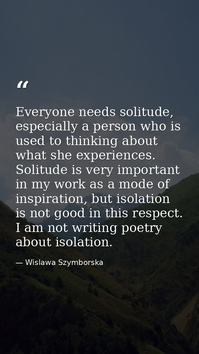 Everyone needs solitude, especially a person who is used to thinking about what she experiences. Solitude is very import — Wislawa Szymborska
