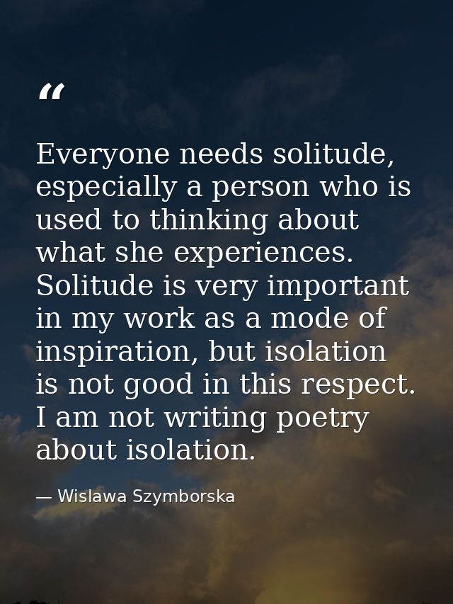 Everyone needs solitude, especially a person who is used to thinking about what she experiences. Solitude is very import — Wislawa Szymborska