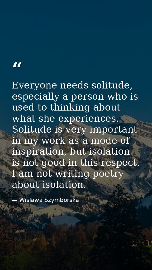 Everyone needs solitude, especially a person who is used to thinking about what she experiences. Solitude is very import — Wislawa Szymborska