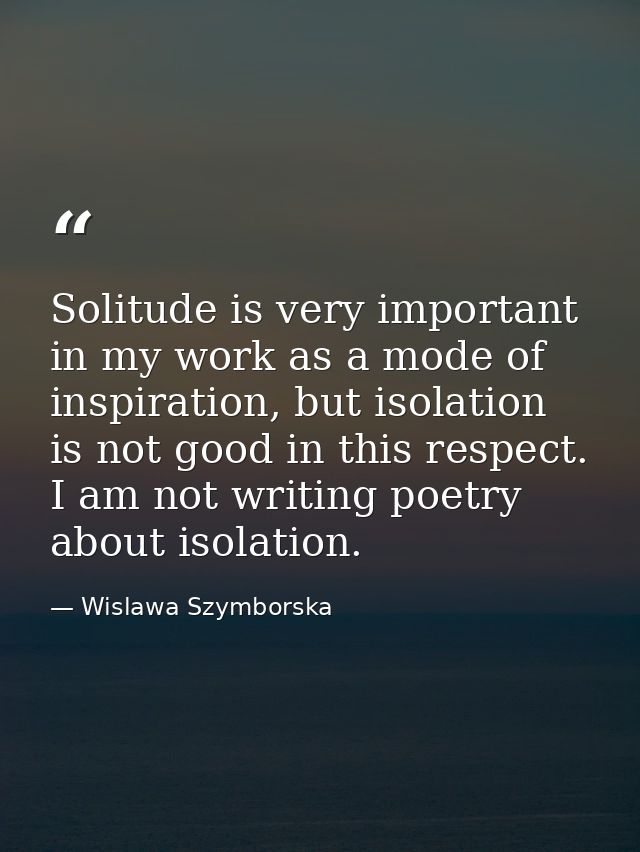 Solitude is very important in my work as a mode of inspiration, but isolation is not good in this respect. I am not writ — Wislawa Szymborska