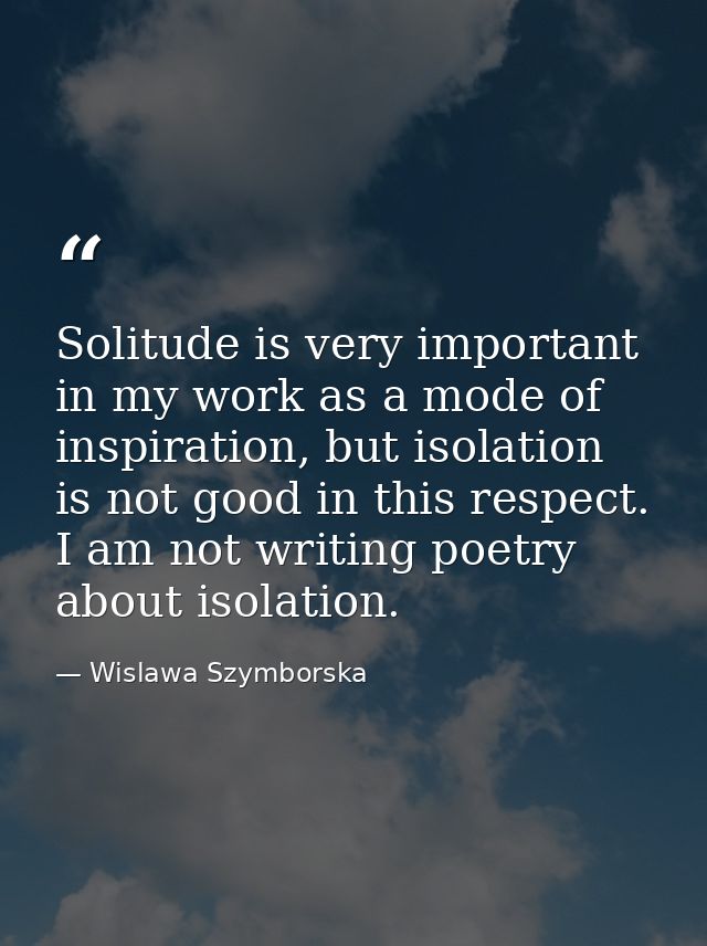 Solitude is very important in my work as a mode of inspiration, but isolation is not good in this respect. I am not writ — Wislawa Szymborska