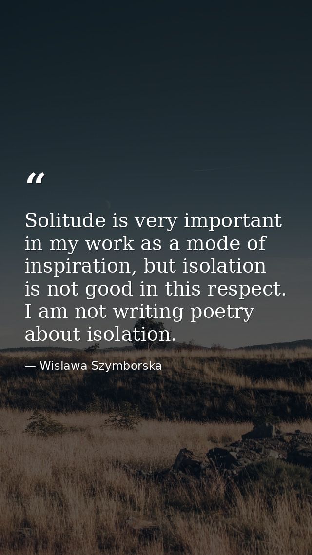 Solitude is very important in my work as a mode of inspiration, but isolation is not good in this respect. I am not writ — Wislawa Szymborska