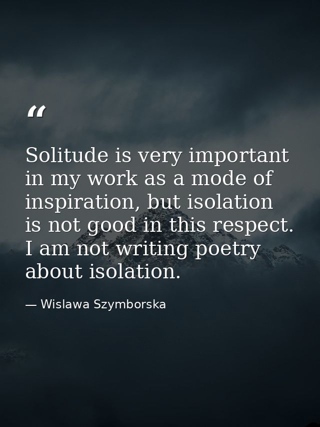 Solitude is very important in my work as a mode of inspiration, but isolation is not good in this respect. I am not writ — Wislawa Szymborska